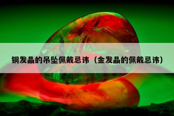 铜发晶的吊坠佩戴忌讳，金发晶的佩戴忌讳