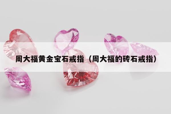 周大福黄金宝石戒指，周大福的砖石戒指