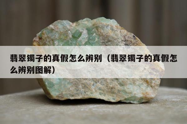 翡翠镯子的真假怎么辨别，翡翠镯子的真假怎么辨别图解