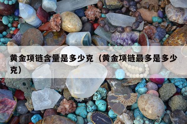 黄金项链含量是多少克，黄金项链最多是多少克