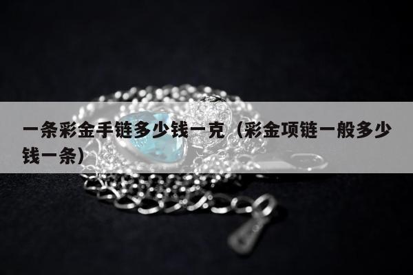 一条彩金手链多少钱一克，彩金项链一般多少钱一条