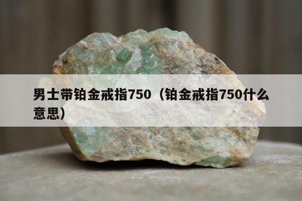 男士带铂金戒指750，铂金戒指750什么意思