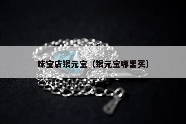 珠宝店银元宝，银元宝哪里买