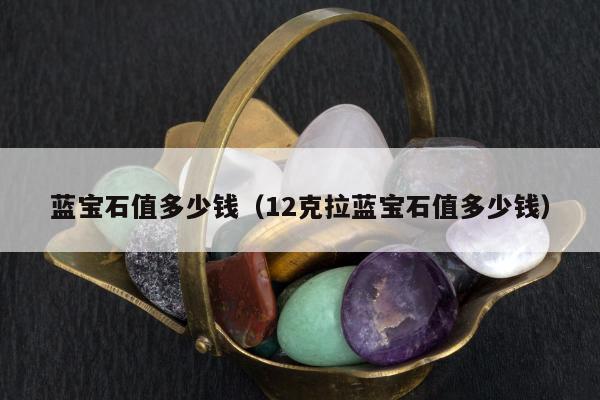 蓝宝石值多少钱,12克拉蓝宝石值多少钱 蓝宝石值多少钱,12克拉蓝宝石值多少钱