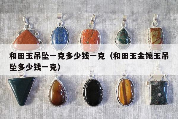 和田玉吊坠一克多少钱一克，和田玉金镶玉吊坠多少钱一克