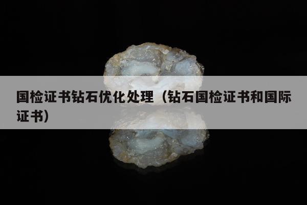国检证书钻石优化处理，钻石国检证书和国际证书