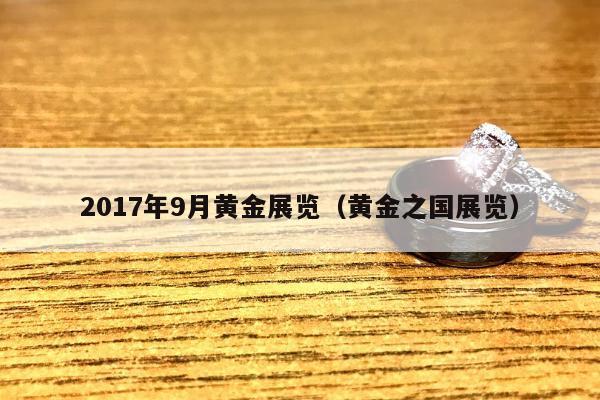 017年9月黄金展览，黄金之国展览"