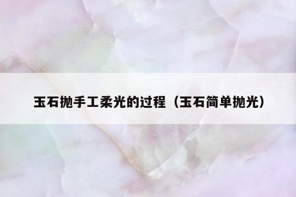 玉石抛手工柔光的过程，玉石简单抛光