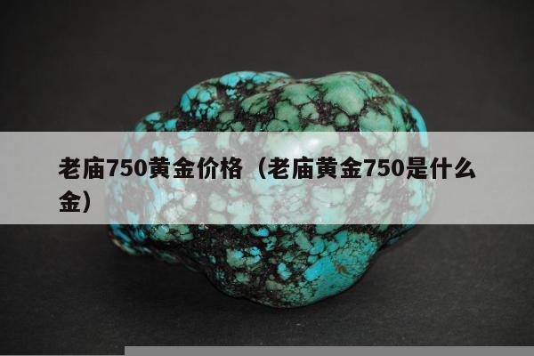 老庙750黄金价格，老庙黄金750是什么金