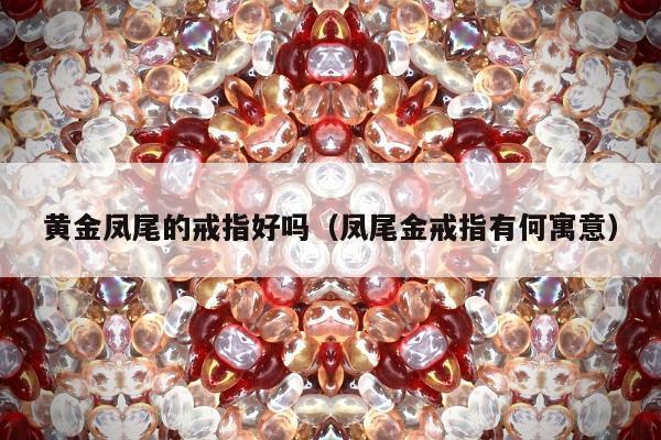 黄金凤尾的戒指好吗，凤尾金戒指有何寓意