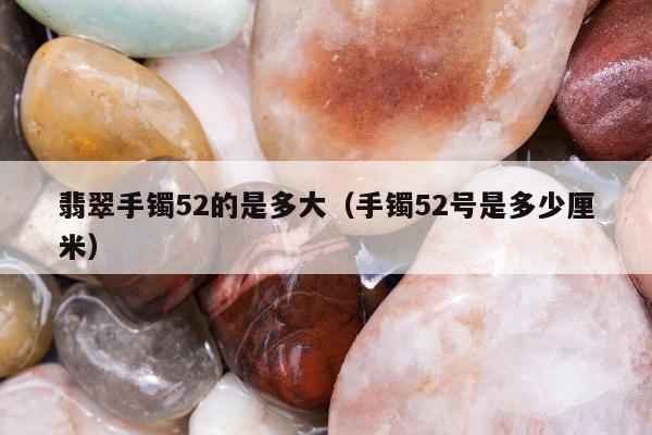 翡翠手镯52的是多大，手镯52号是多少厘米