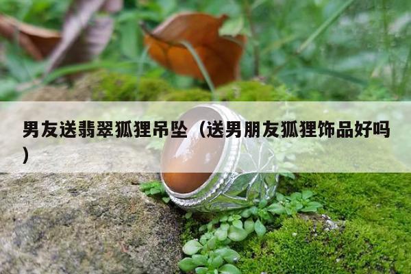 男友送翡翠狐狸吊坠，送男朋友狐狸饰品好吗