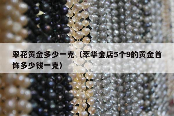 翠花黄金多少一克，萃华金店5个9的黄金首饰多少钱一克