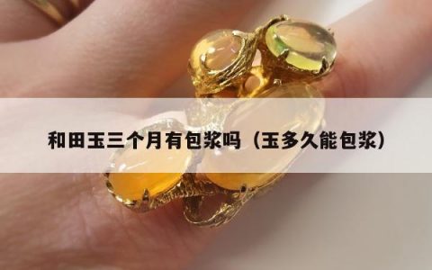 和田玉三个月有包浆吗，玉多久能包浆
