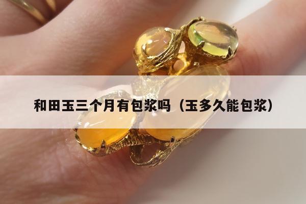 和田玉三个月有包浆吗，玉多久能包浆
