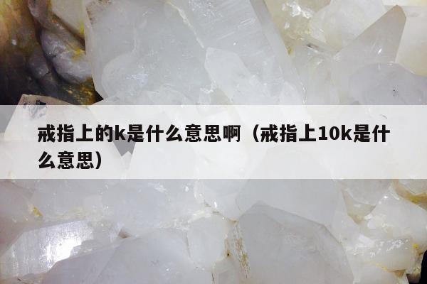 戒指上的k是什么意思啊，戒指上10k是什么意思