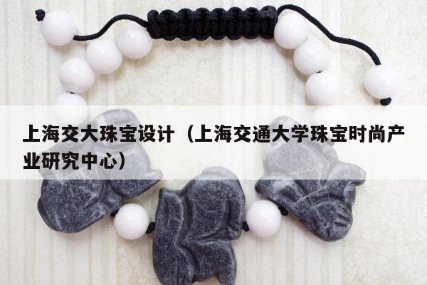 上海交大珠宝设计，上海交通大学珠宝时尚产业研究中心