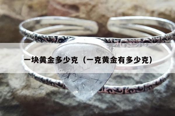 一块黄金多少克，一克黄金有多少克