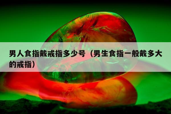 男人食指戴戒指多少号，男生食指一般戴多大的戒指