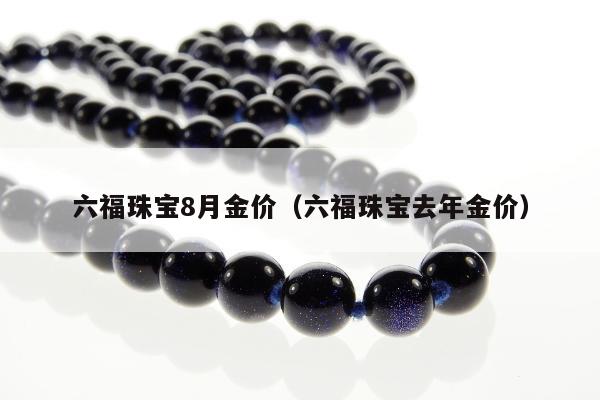 六福珠宝8月金价，六福珠宝去年金价