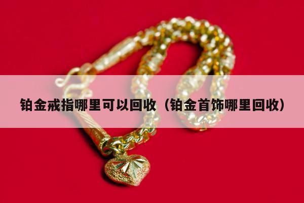 铂金戒指哪里可以回收，铂金首饰哪里回收