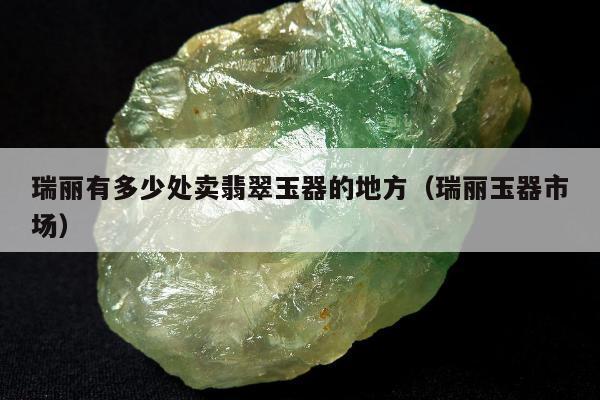 瑞丽有多少处卖翡翠玉器的地方，瑞丽玉器市场