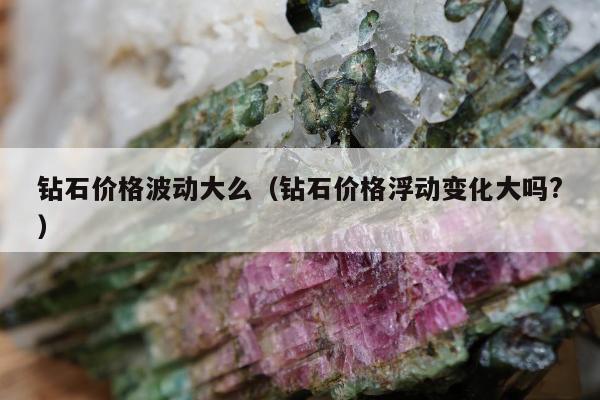 钻石价格波动大么，钻石价格浮动变化大吗?