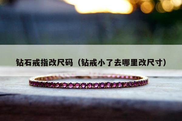 钻石戒指改尺码，钻戒小了去哪里改尺寸