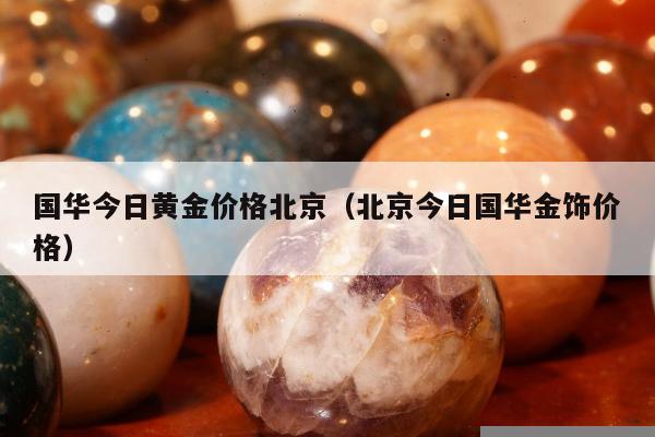 国华今日黄金价格北京，北京今日国华金饰价格