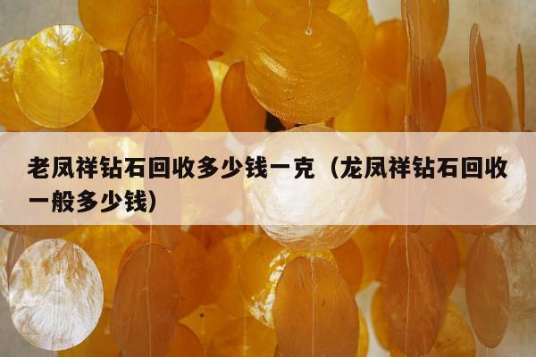 老凤祥钻石回收多少钱一克，龙凤祥钻石回收一般多少钱
