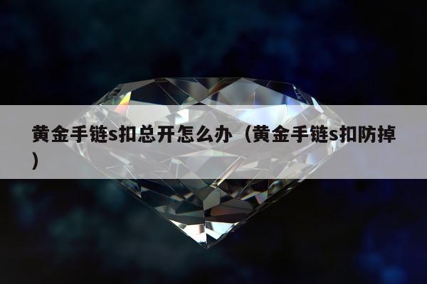 黄金手链s扣总开怎么办，黄金手链s扣防掉