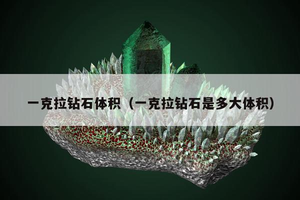 一克拉钻石体积，一克拉钻石是多大体积