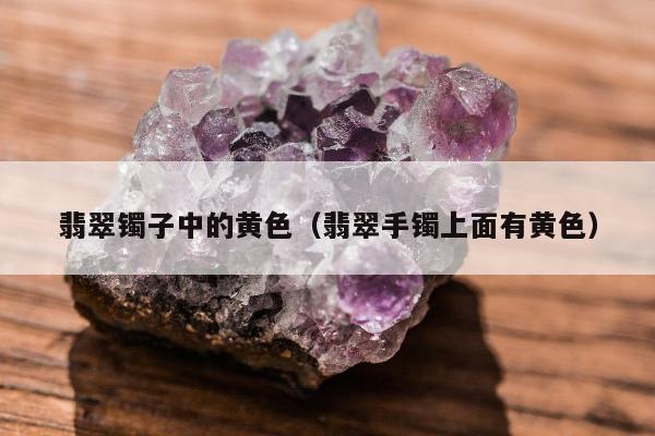 翡翠镯子中的黄色，翡翠手镯上面有黄色