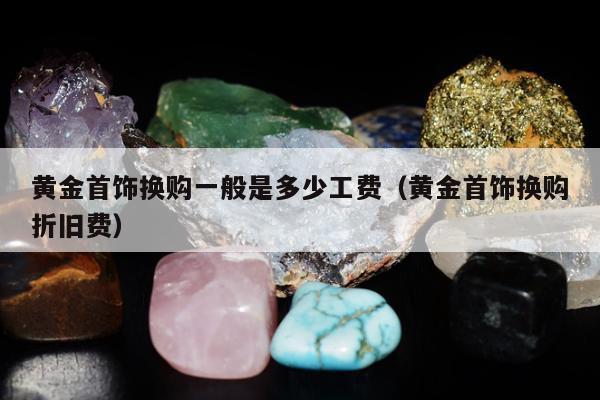 黄金首饰换购一般是多少工费，黄金首饰换购折旧费