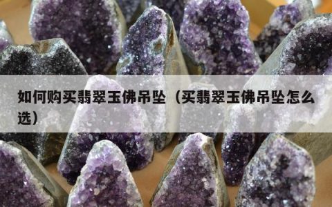 如何购买翡翠玉佛吊坠，买翡翠玉佛吊坠怎么选