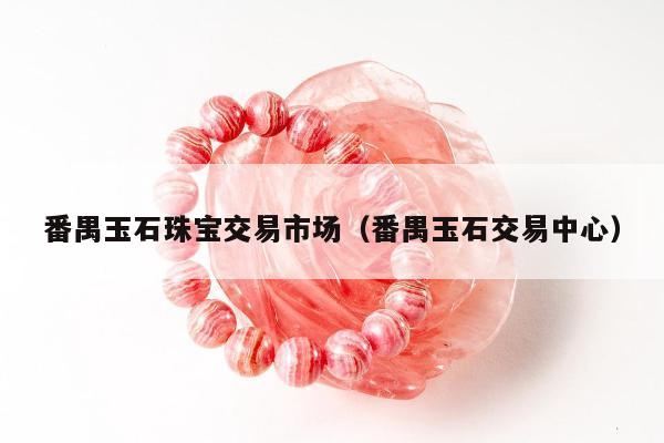 番禺玉石珠宝交易市场，番禺玉石交易中心