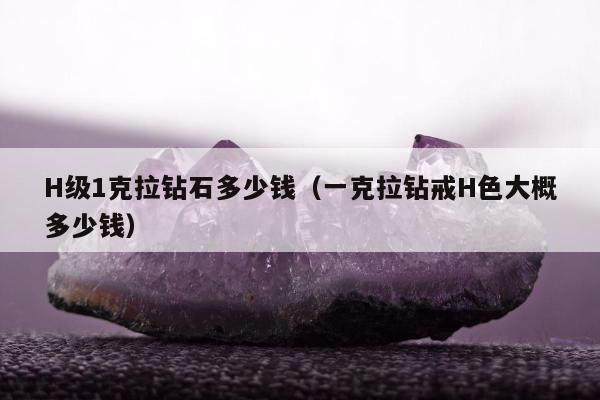 H级1克拉钻石多少钱，一克拉钻戒H色大概多少钱