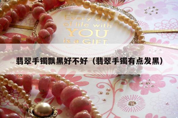 翡翠手镯飘黑好不好，翡翠手镯有点发黑