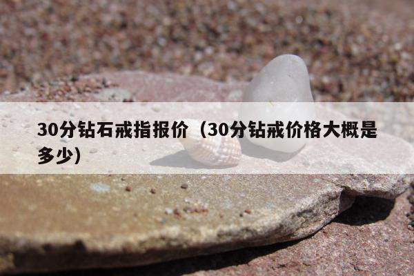 0分钻石戒指报价，30分钻戒价格大概是多少"