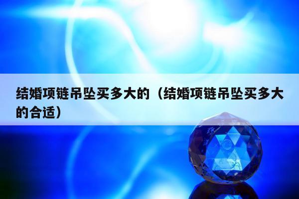 结婚项链吊坠买多大的，结婚项链吊坠买多大的合适