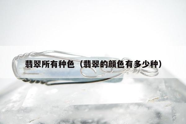 翡翠所有种色，翡翠的颜色有多少种