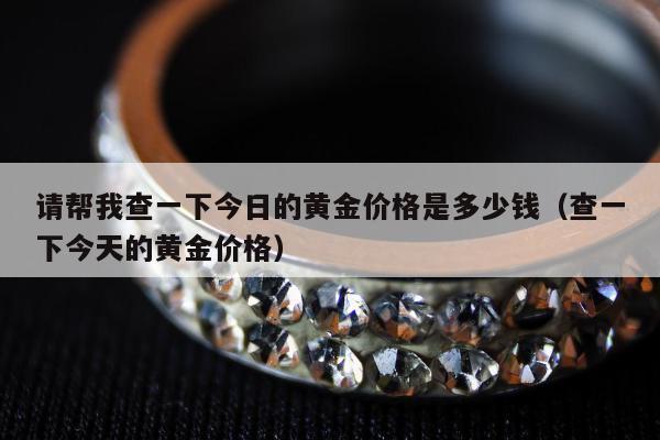 请帮我查一下今日的黄金价格是多少钱，查一下今天的黄金价格
