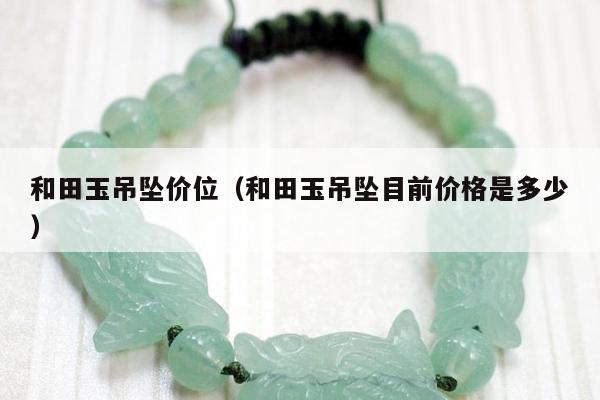 和田玉吊坠价位，和田玉吊坠目前价格是多少