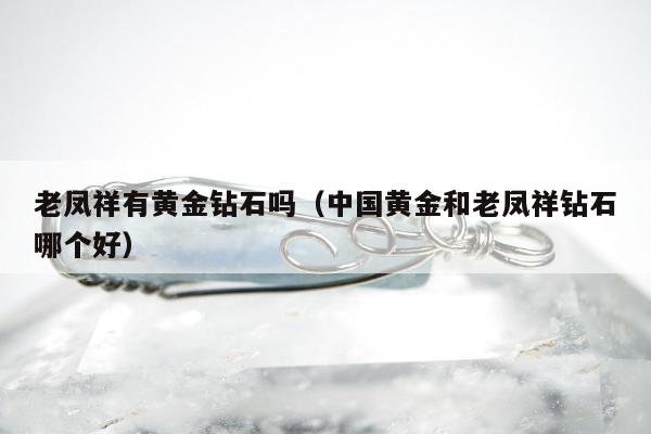 老凤祥有黄金钻石吗，中国黄金和老凤祥钻石哪个好