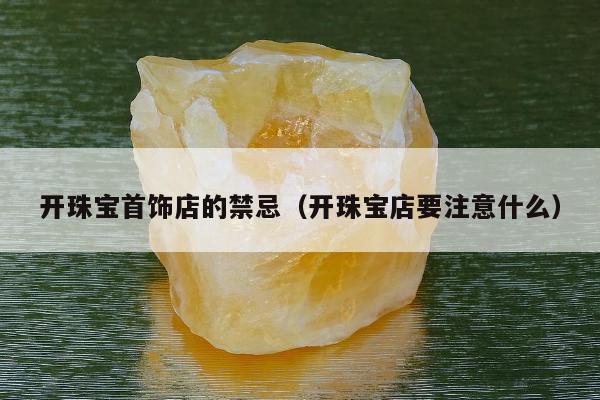 开珠宝首饰店的禁忌，开珠宝店要注意什么