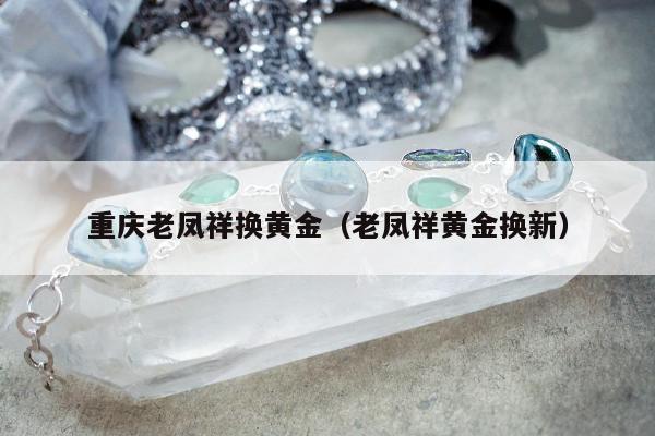 重庆老凤祥换黄金，老凤祥黄金换新