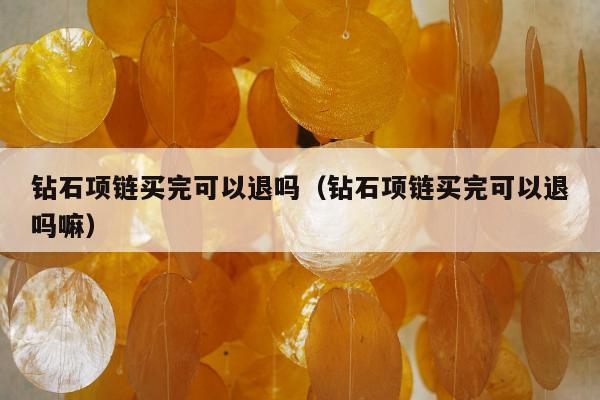 钻石项链买完可以退吗，钻石项链买完可以退吗嘛