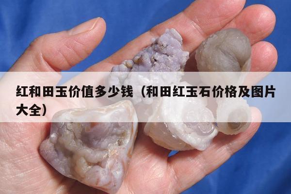 红和田玉价值多少钱，和田红玉石价格及图片大全