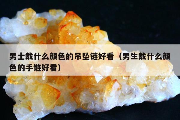 男士戴什么颜色的吊坠链好看，男生戴什么颜色的手链好看