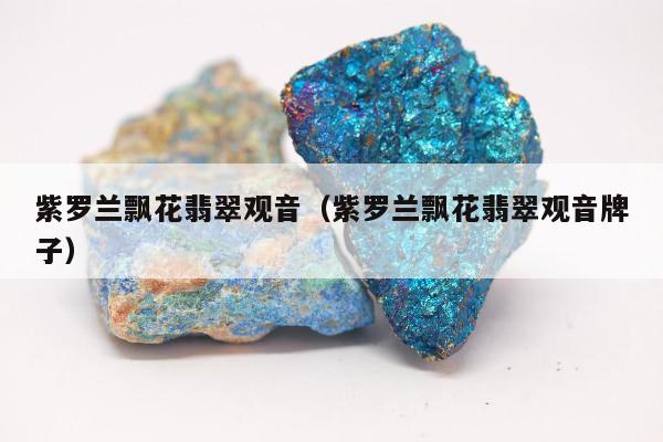 紫罗兰飘花翡翠观音，紫罗兰飘花翡翠观音牌子